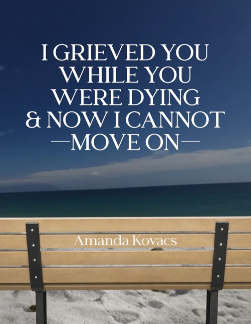 I Grieved You While You Were Dying & Now I Cannot Move On