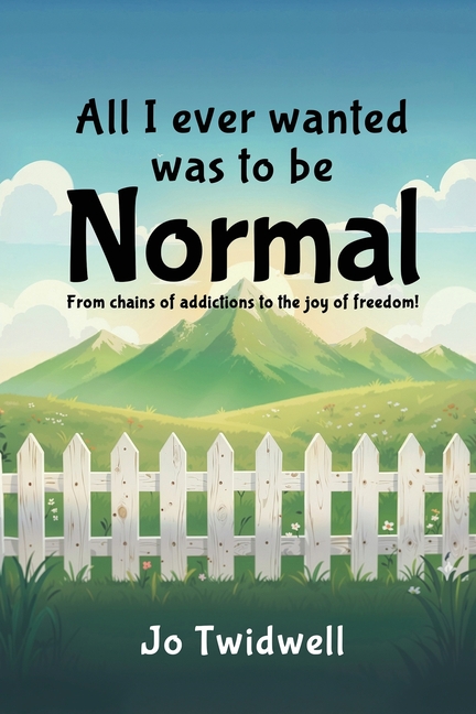 All I Ever Wanted Was To Be Normal: From chains of addictions to the joy of freedom!