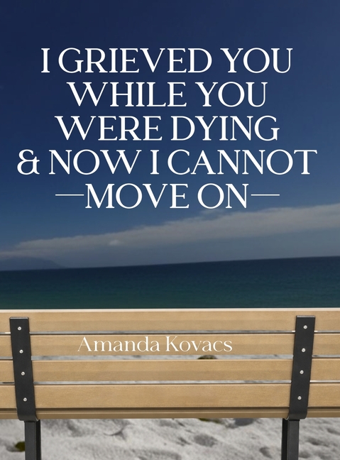 I Grieved You While You Were Dying & Now I Cannot Move On