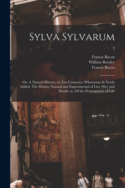 Sylva Sylvarum; or, A Natural History, in Ten Centuries. Whereunto is Newly Added, The History Natural and Experimental of Liee [sic] and Death; or, O