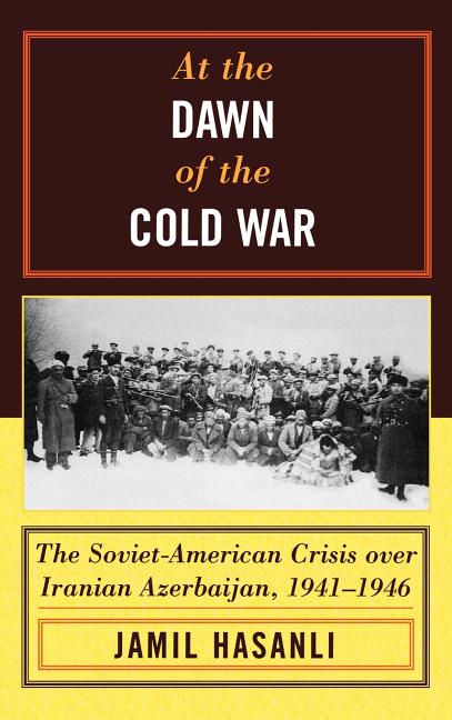 At the Dawn of the Cold War: The Soviet-American Crisis Over Iranian Azerbaijan, 1941-1946