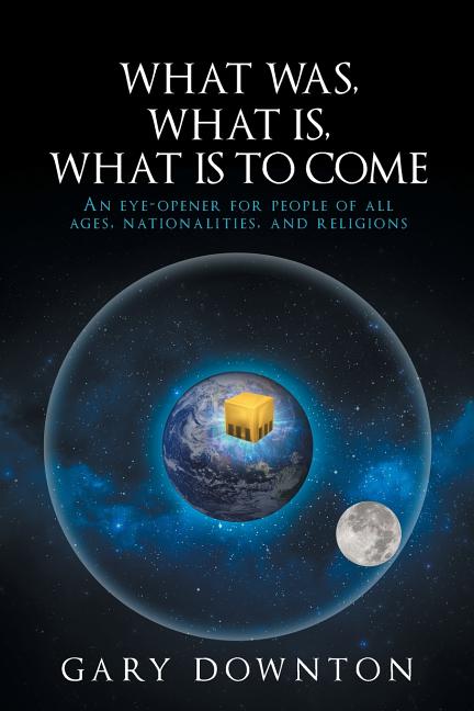 What Was What Is What Is To Come: An eye-opener for people of all ages, nationalities, and religions