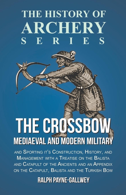 The Crossbow - Mediaeval and Modern Military and Sporting it's Construction, History, and Management: With a Treatise on the Balista and Catapult of t