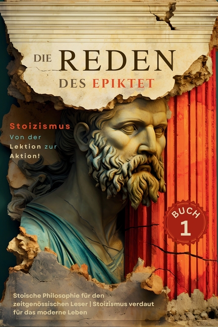 Die Reden des Epiktet (Buch 1) - Stoizismus Von der Lektion zur Aktion!: Stoische Philosophie für den zeitgenössischen Leser Stoizismus verdaut für da