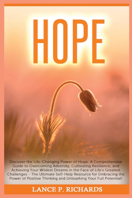Hope: Discover the Life-Changing Power of Hope: A Comprehensive Guide to Overcoming Adversity, Cultivating Resilience, and Achieving Your Wildest Drea