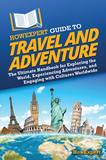 HowExpert Guide to Travel and Adventure: The Ultimate Handbook for Exploring the World, Experiencing Adventures, and Engaging with Cultures Worldwide