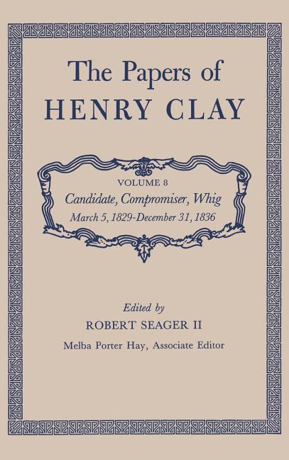 The Papers of Henry Clay: Candidate, Compromiser, Whig, March 5, 1829-December 31, 1836 Volume 8
