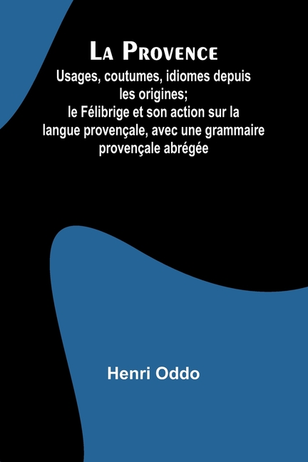 La Provence: Usages, coutumes, idiomes depuis les origines; le Félibrige et son action sur la langue provençale, avec une grammaire provençale abrégée