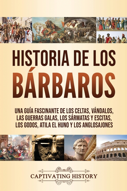 Historia de los Bárbaros: Una guía fascinante de los celtas, vándalos, las guerras galas, los sármatas y escitas, los godos, Atila el Huno y los anglo