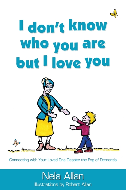 I don't know who you are but I love you: Connecting with your loved one despite the fog of dementia