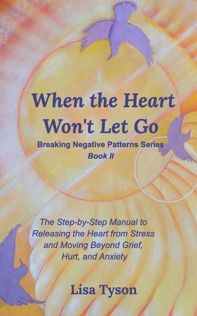 When the Heart Won't Let Go: The Step-by-Step Manual to Releasing the Heart from Stress and Moving Beyond