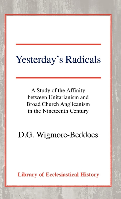 Yesterday's Radicals: A Study of the Affinity Between Unitarianism and Broad Church Anglicanism in the Nineteenth Century