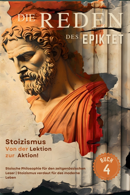 Die Reden des Epiktet (Buch 4) - Stoizismus Von der Lektion zur Aktion!: Stoische Philosophie für den zeitgenössischen Leser Stoizismus verdaut für da