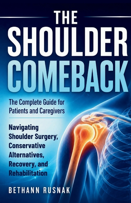 The Shoulder Comeback: The Complete Guide for Patients and Caregivers Navigating Shoulder Surgery, Conservative Alternatives, Recovery, and Rehabilita