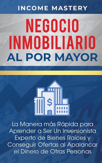 Negocio Inmobiliario al por Mayor: La manera más Rápida para Aprender a ser un Inversionista Experto de Bienes Raíces y Conseguir Ofertas al Apalancar