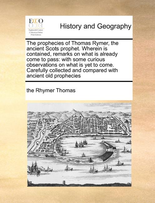 The Prophecies of Thomas Rymer, the Ancient Scots Prophet. Wherein Is Contained, Remarks on What Is Already Come to Pass: With Some Curious Observatio