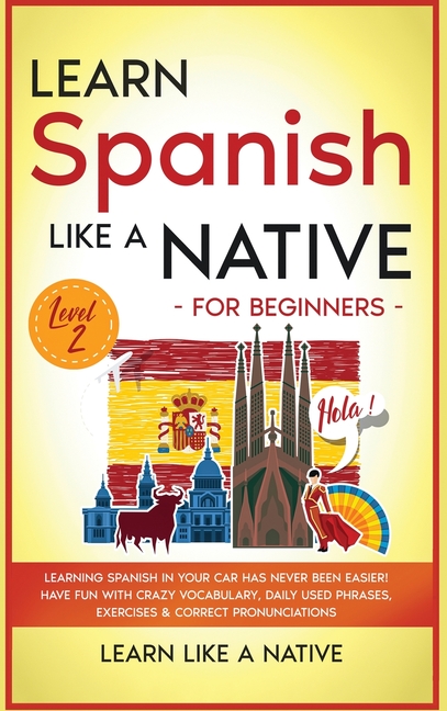 Learn Spanish Like a Native for Beginners - Level 2: Learning Spanish in Your Car Has Never Been Easier! Have Fun with Crazy Vocabulary, Daily Used Ph