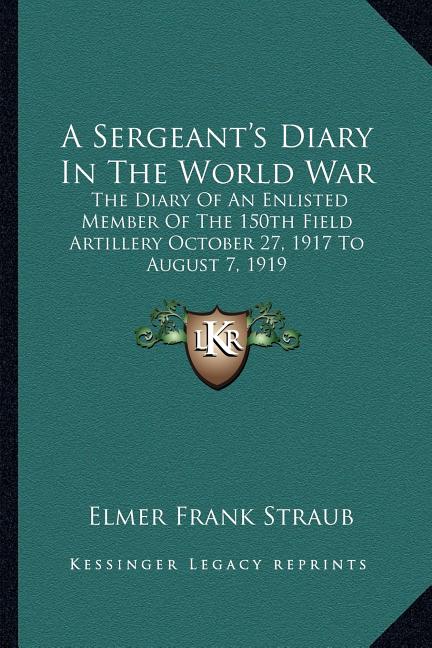A Sergeant's Diary In The World War: The Diary Of An Enlisted Member Of The 150th Field Artillery October 27, 1917 To August 7, 1919