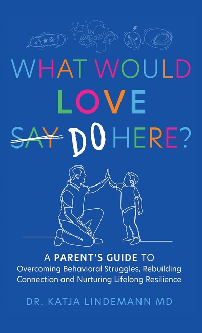 What Would Love Say-Do Here?: A Parent's Guide to Overcoming Behavioral Struggles, Rebuilding Connection and Nurturing Lifelong Resilience