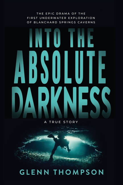 Into The Absolute Darkness: The Epic Drama of the First Underwater Exploration of Blanchard Springs Caverns. A True Story.