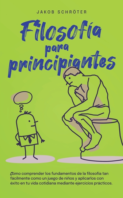 Filosofía para principiantes Cómo comprender los fundamentos de la filosofía tan fácilmente como un juego de niños y aplicarlos con éxito en tu vida c