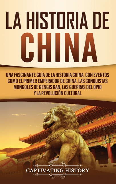 La Historia de China: Una Fascinante Guía de la Historia China, con Eventos Como el Primer Emperador de China, las Conquistas Mongoles de Gengis Kan,