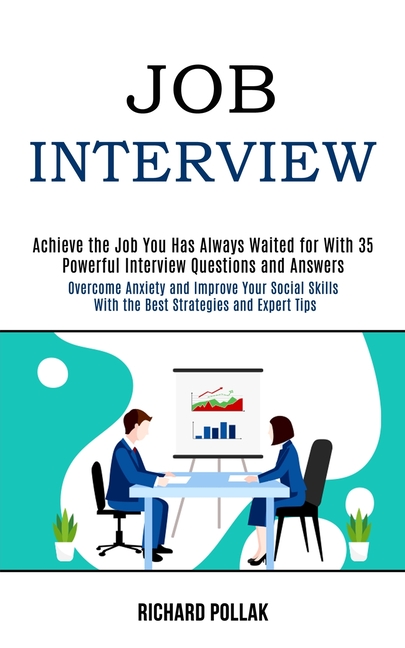 Job Interview: Achieve the Job You Has Always Waited for With 35 Powerful Interview Questions and Answers (Overcome Anxiety and Improve Your Social Sk