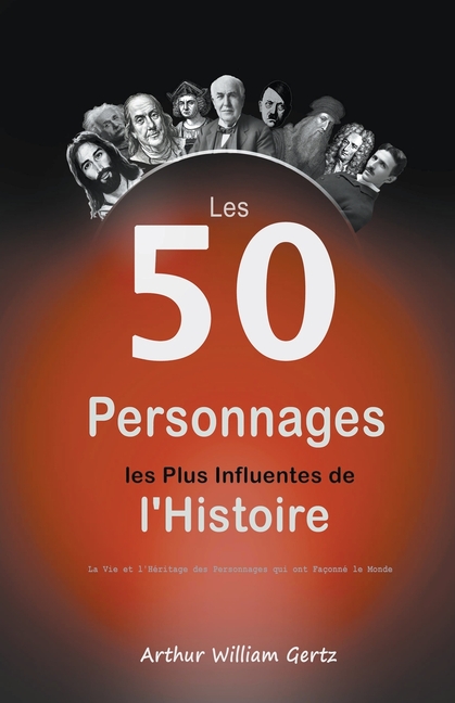 Les 50 Personnages les Plus Influentes de l'Histoire: La Vie et l'Héritage des Personnages qui ont Façonné le Monde
