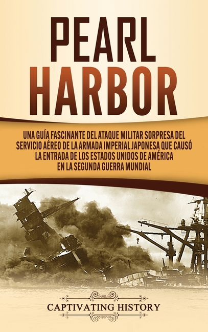 Pearl Harbor: Una Guía Fascinante del Ataque Militar Sorpresa del Servicio Aéreo de la Armada Imperial Japonesa que Causó la Entrada de los Estados Un