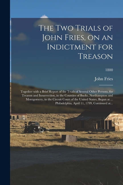 The Two Trials of John Fries, on an Indictment for Treason: Together With a Brief Report of the Trials of Several Other Persons, for Treason and Insur
