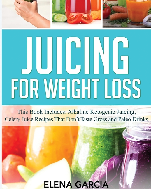 Juicing for Weight Loss: This Book Includes: Alkaline Ketogenic Juicing, Celery Juice Recipes That Don't Taste Gross and Paleo Drinks