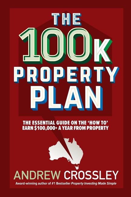 The 100k Property Plan: The essential guide on the 'How to' earn $100,000+ a year from property