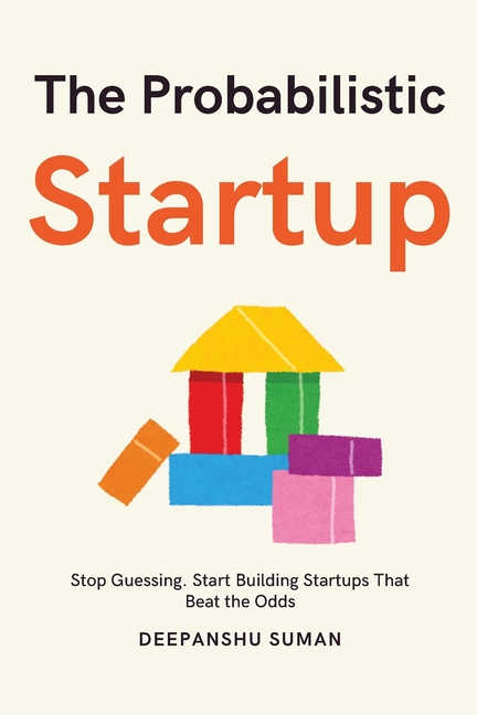The Probabilistic Startup: How to Tilt the Odds in Your Favor and Build a Thriving Startup