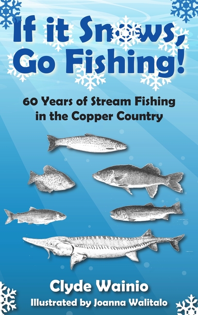 If It Snows, Go Fishing!: 60 Years of Stream Fishing in the Copper Country