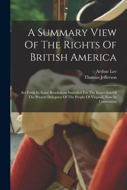 A Summary View Of The Rights Of British America: Set Forth In Some Resolutions Intended For The Inspection Of The Present Delegates Of The People Of V