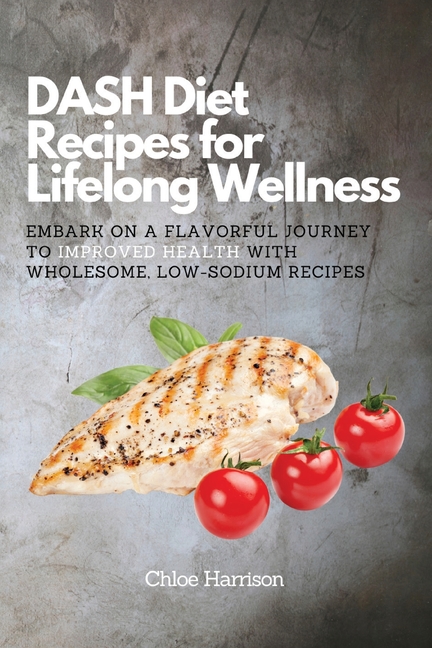 DASH Diet Recipes for Lifelong Wellness: Embark on a Flavorful Journey to Improved Health with Wholesome, Low-Sodium Recipes