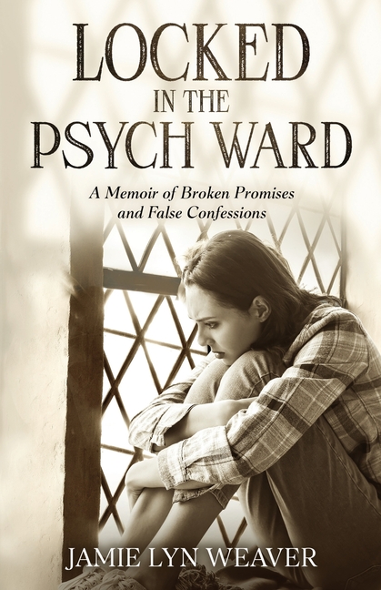 Locked In The Psych Ward: A Memoir of Broken Promises and False Confessions
