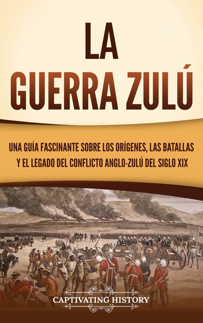 La guerra zulú: Una guía fascinante sobre los orígenes, las batallas y el legado del conflicto anglo-zulú del siglo XIX