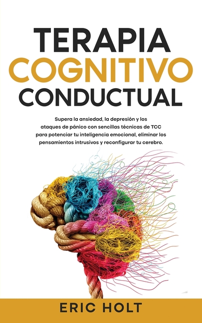 Terapia Cognitivo-Conductual: Supera la ansiedad, la depresión y los ataques de pánico con sencillas técnicas de TCC para potenciar tu inteligencia em