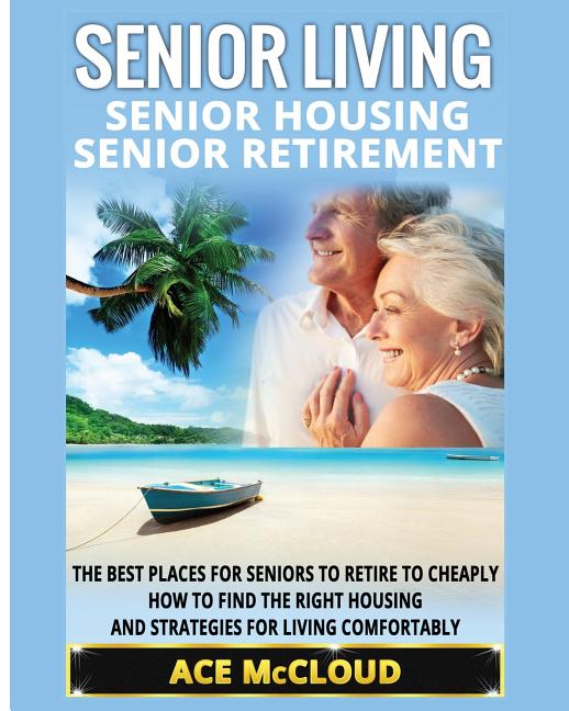 Senior Living: Senior Housing: Senior Retirement: The Best Places For Seniors To Retire To Cheaply, How To Find The Right Housing And Strategies For L