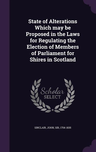 State of Alterations Which may be Proposed in the Laws for Regulating the Election of Members of Parliament for Shires in Scotland
