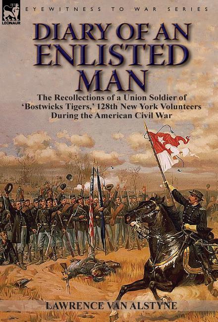 Diary of an Enlisted Man: the Recollections of a Union Soldier of 'Bostwicks Tigers, ' 128th New York Volunteers During the American Civil War