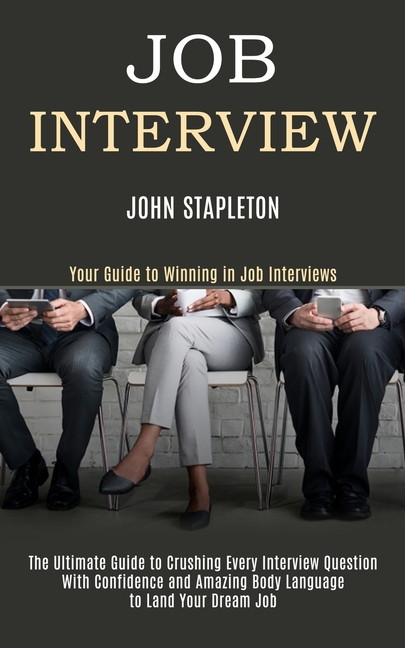 Job Interview: The Ultimate Guide to Crushing Every Interview Question With Confidence and Amazing Body Language to Land Your Dream Job (Your Guide to