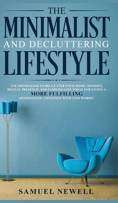 The Minimalist And Decluttering Lifestyle: Use Minimalism to Declutter Your Home, Mindset, Digital Presence, And Families Life Today For Living a More