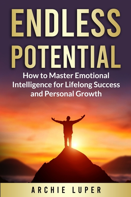 Endless Potential: How to Master Emotional Intelligence for Lifelong Success and Personal Growth
