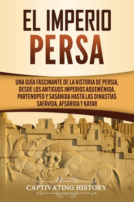 El Imperio Persa: Una guía fascinante de la historia de Persia, desde los antiguos imperios aqueménida, partenopeo y sasánida hasta las dinastías safá