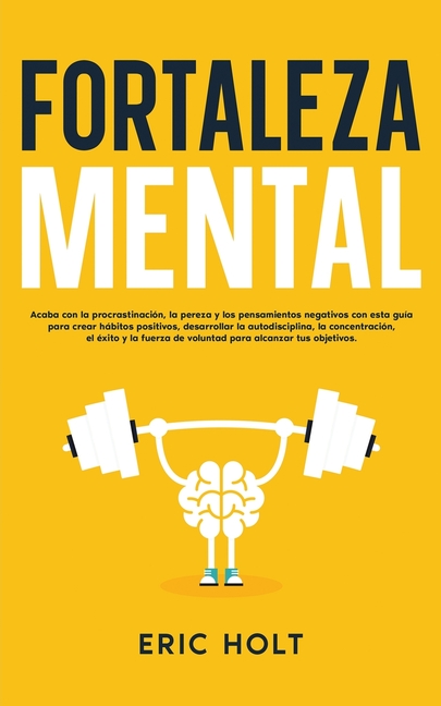Fortaleza Mental: Acaba con la procrastinación, la pereza y los pensamientos negativos con esta guía para crear hábitos positivos, desarrollar la auto