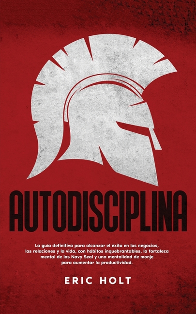 Autodisciplina: La guía definitiva para alcanzar el éxito en los negocios, las relaciones y la vida, con hábitos inquebrantables, la fortaleza mental