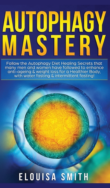 Autophagy Mastery: Follow the Autophagy Diet Healing Secrets That Many Men and Women Have Followed to Enhance Anti-Aging & Weight Loss for a Healthier