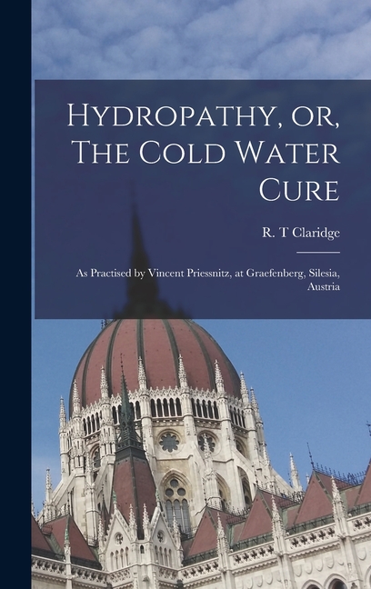 Hydropathy, or, The Cold Water Cure: as Practised by Vincent Priessnitz, at Graefenberg, Silesia, Austria